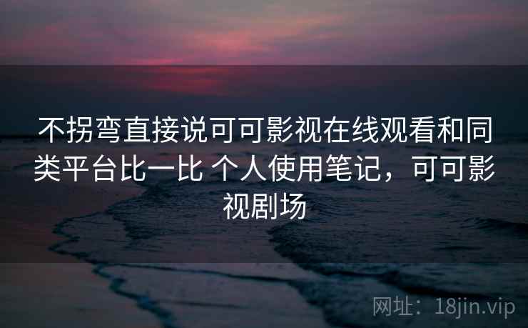 不拐弯直接说可可影视在线观看和同类平台比一比 个人使用笔记，可可影视剧场