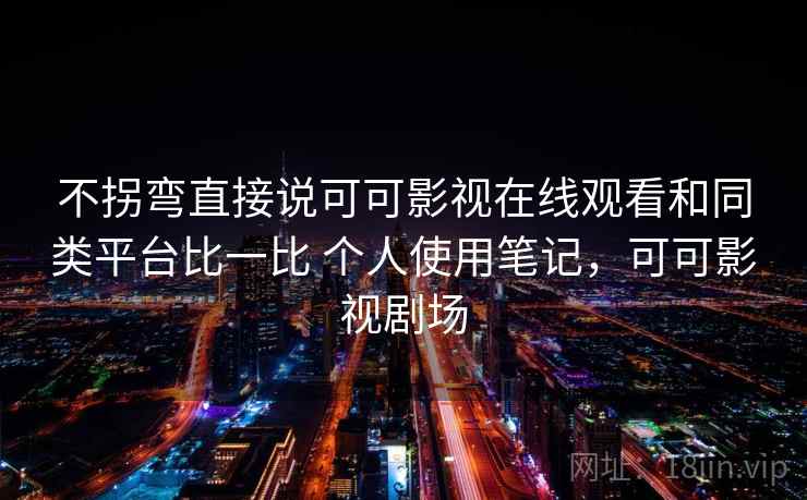 不拐弯直接说可可影视在线观看和同类平台比一比 个人使用笔记，可可影视剧场