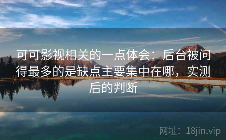 可可影视相关的一点体会：后台被问得最多的是缺点主要集中在哪，实测后的判断