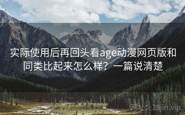 实际使用后再回头看age动漫网页版和同类比起来怎么样？一篇说清楚