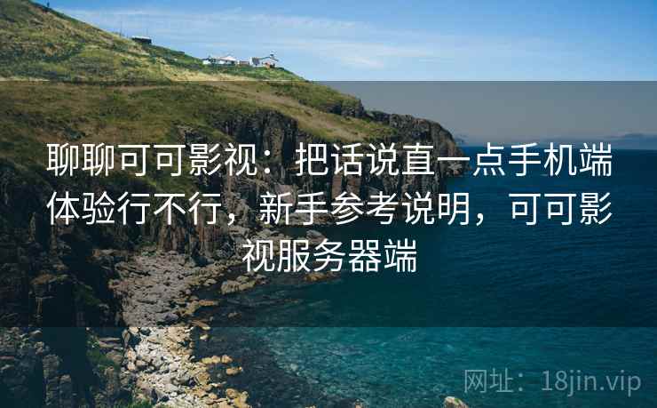 聊聊可可影视：把话说直一点手机端体验行不行，新手参考说明，可可影视服务器端