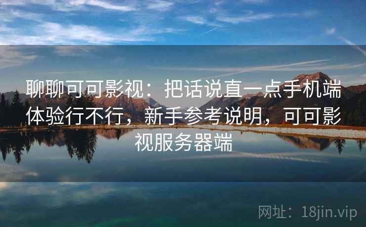 聊聊可可影视：把话说直一点手机端体验行不行，新手参考说明，可可影视服务器端