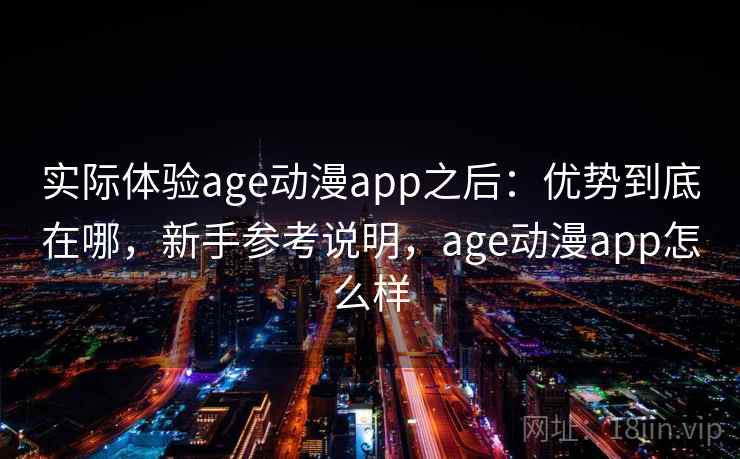实际体验age动漫app之后：优势到底在哪，新手参考说明，age动漫app怎么样
