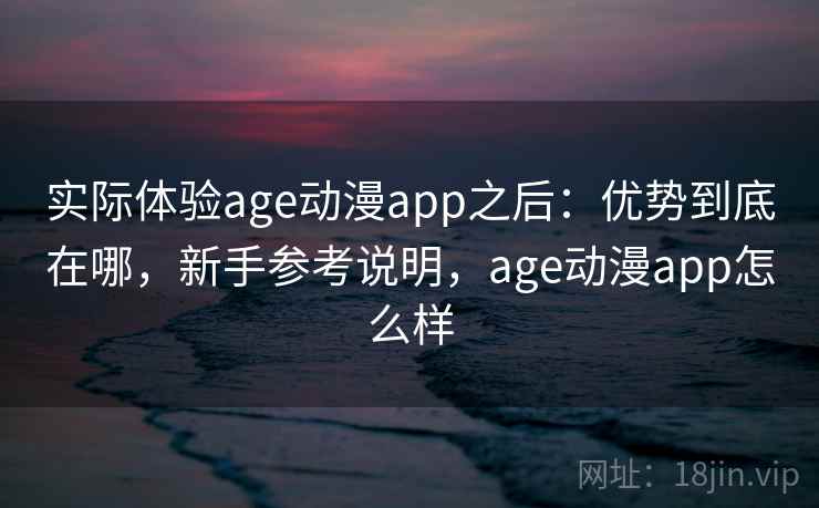 实际体验age动漫app之后：优势到底在哪，新手参考说明，age动漫app怎么样