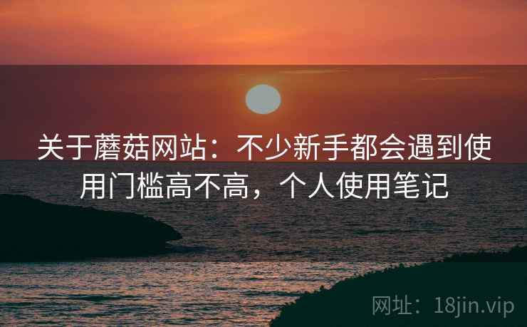 关于蘑菇网站:不少新手都会遇到使用门槛高不高,个人使用笔记 关于蘑菇网站:不少新手都会遇到使用门槛高不高,个人使用笔记