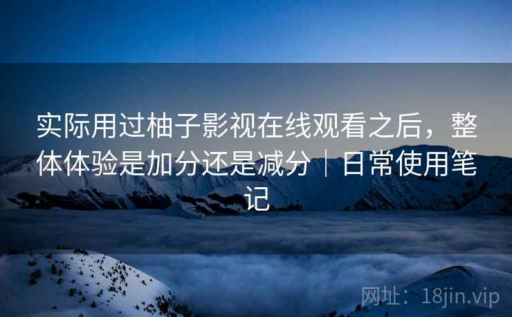 实际用过柚子影视在线观看之后，整体体验是加分还是减分｜日常使用笔记