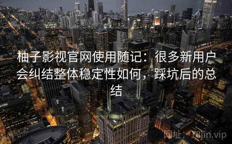 柚子影视官网使用随记：很多新用户会纠结整体稳定性如何，踩坑后的总结