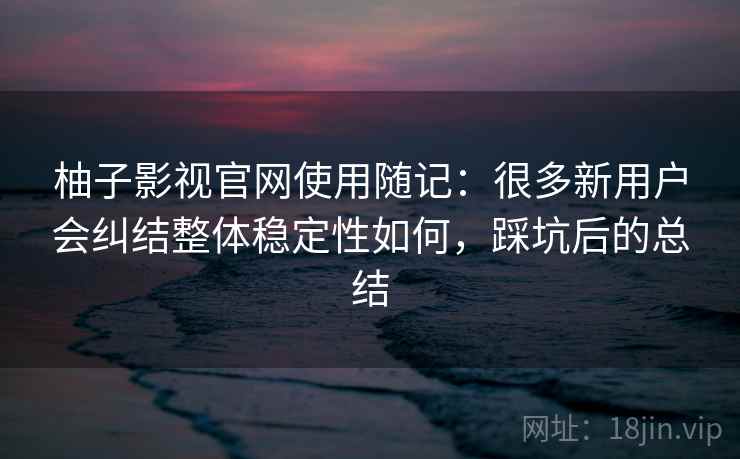 柚子影视官网使用随记:很多新用户会纠结整体稳定性如何,踩坑后的总结 柚子影视官网使用随记:很多新用户会纠结整体稳定性如何,踩坑后的总结