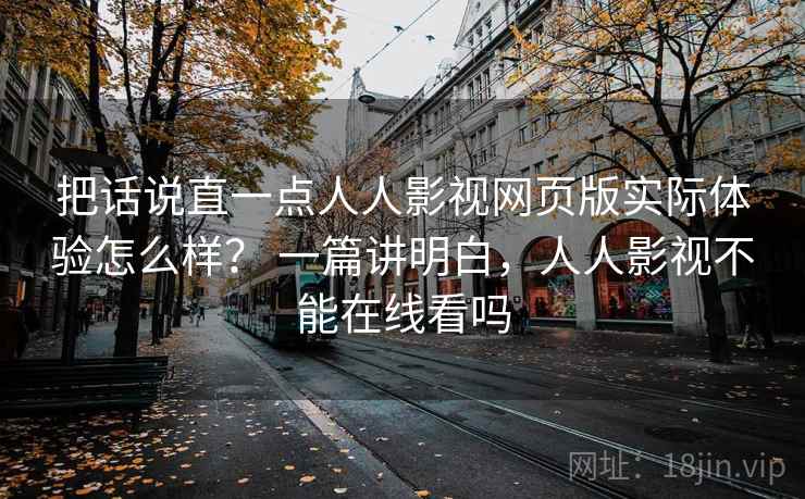 把话说直一点人人影视网页版实际体验怎么样？ 一篇讲明白，人人影视不能在线看吗