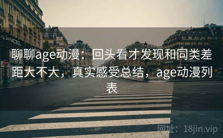 聊聊age动漫：回头看才发现和同类差距大不大，真实感受总结，age动漫列表