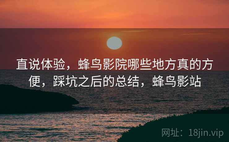 直说体验,蜂鸟影院哪些地方真的方便,踩坑之后的总结,蜂鸟影站 直说体验,蜂鸟影院哪些地方真的方便,踩坑之后的总结,蜂鸟影站