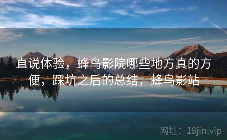 直说体验,蜂鸟影院哪些地方真的方便,踩坑之后的总结,蜂鸟影站 直说体验,蜂鸟影院哪些地方真的方便,踩坑之后的总结,蜂鸟影站