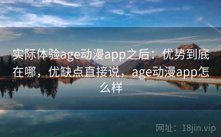 实际体验age动漫app之后:优势到底在哪,优缺点直接说,age动漫app怎么样 实际体验age动漫app之后:优势到底在哪,优缺点直接说,age动漫app怎么样