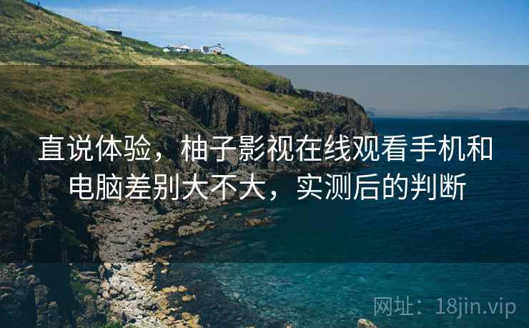 直说体验，柚子影视在线观看手机和电脑差别大不大，实测后的判断