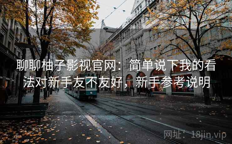 聊聊柚子影视官网:简单说下我的看法对新手友不友好,新手参考说明 聊聊柚子影视官网:简单说下我的看法对新手友不友好,新手参考说明