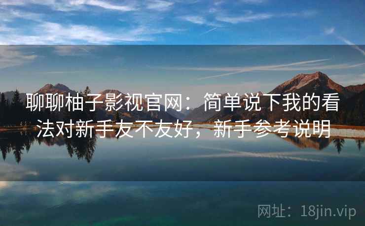 聊聊柚子影视官网：简单说下我的看法对新手友不友好，新手参考说明
