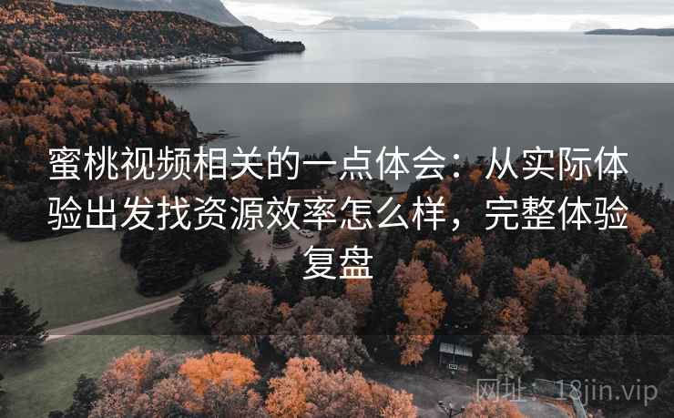 蜜桃视频相关的一点体会：从实际体验出发找资源效率怎么样，完整体验复盘