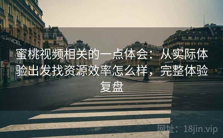 蜜桃视频相关的一点体会：从实际体验出发找资源效率怎么样，完整体验复盘