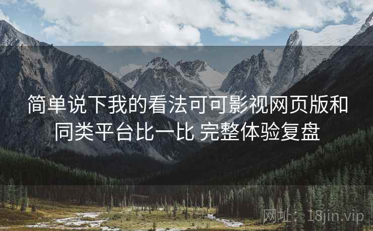 简单说下我的看法可可影视网页版和同类平台比一比 完整体验复盘