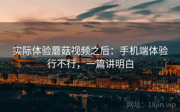 实际体验蘑菇视频之后:手机端体验行不行,一篇讲明白 实际体验蘑菇视频之后:手机端体验行不行,一篇讲明白