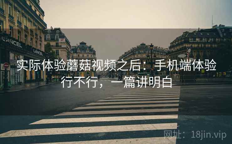 实际体验蘑菇视频之后：手机端体验行不行，一篇讲明白