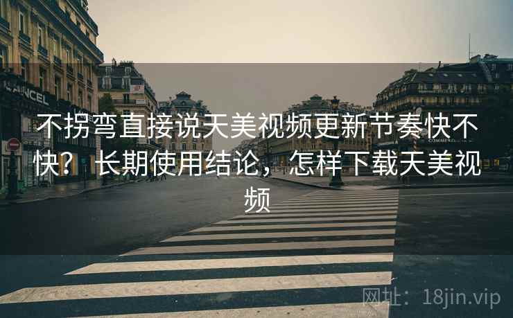 不拐弯直接说天美视频更新节奏快不快？ 长期使用结论，怎样下载天美视频