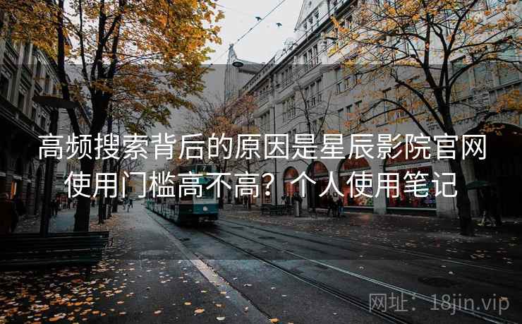 高频搜索背后的原因是星辰影院官网使用门槛高不高？个人使用笔记