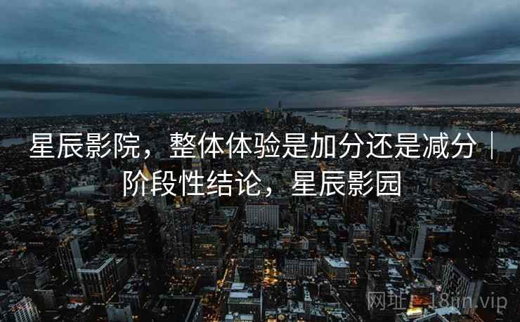 星辰影院，整体体验是加分还是减分｜阶段性结论，星辰影园