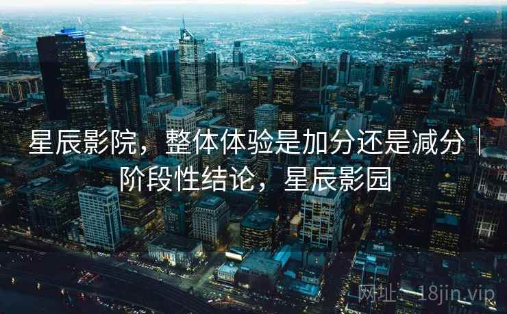 星辰影院，整体体验是加分还是减分｜阶段性结论，星辰影园