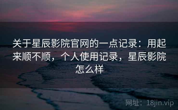 关于星辰影院官网的一点记录:用起来顺不顺,个人使用记录,星辰影院怎么样 关于星辰影院官网的一点记录:用起来顺不顺,个人使用记录,星辰影院怎么样