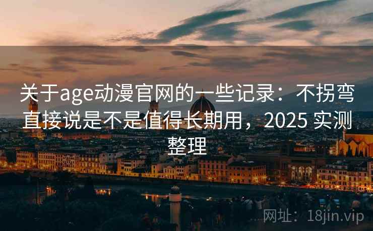 关于age动漫官网的一些记录:不拐弯直接说是不是值得长期用,2025 实测整理 关于age动漫官网的一些记录:不拐弯直接说是不是值得长期用,2025 实测整理