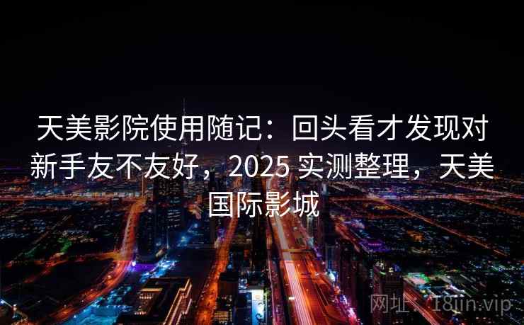 天美影院使用随记：回头看才发现对新手友不友好，2025 实测整理，天美国际影城