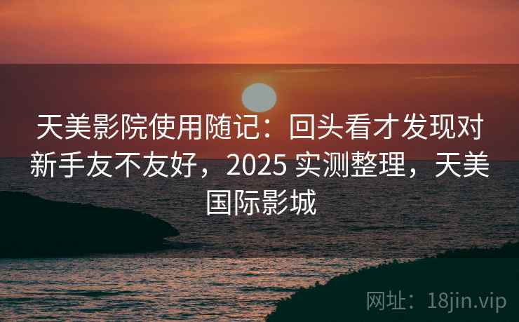 天美影院使用随记：回头看才发现对新手友不友好，2025 实测整理，天美国际影城